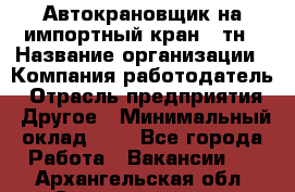 Автокрановщик на импортный кран 25тн › Название организации ­ Компания-работодатель › Отрасль предприятия ­ Другое › Минимальный оклад ­ 1 - Все города Работа » Вакансии   . Архангельская обл.,Северодвинск г.